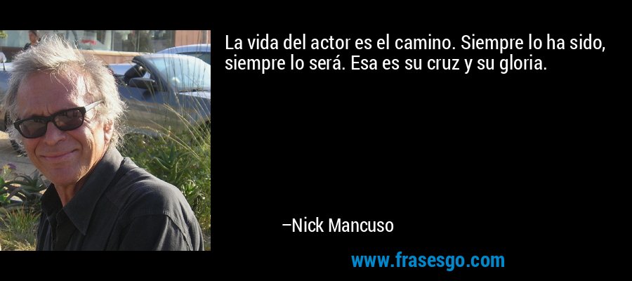 La vida del actor es el camino. Siempre lo ha sido, siempre lo será. Esa es su cruz y su gloria. – Nick Mancuso