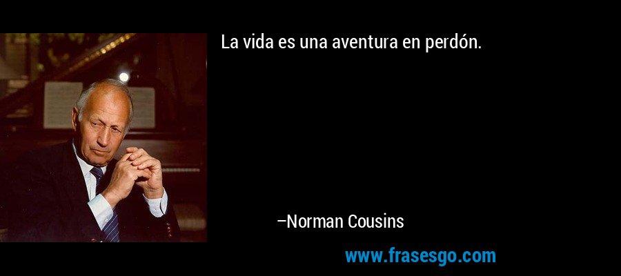 La vida es una aventura en perdón. – Norman Cousins