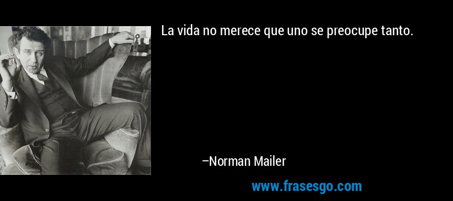 La vida no merece que uno se preocupe tanto. – Norman Mailer