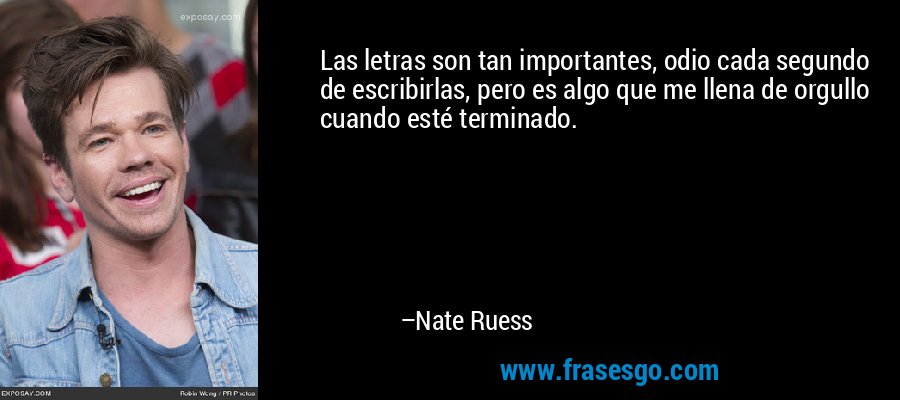 Las letras son tan importantes, odio cada segundo de escribirlas, pero es algo que me llena de orgullo cuando esté terminado. – Nate Ruess