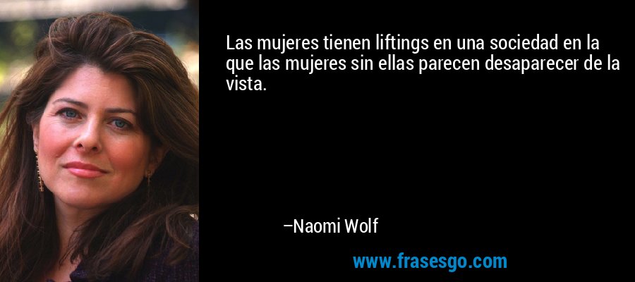 Las mujeres tienen liftings en una sociedad en la que las mujeres sin ellas parecen desaparecer de la vista. – Naomi Wolf