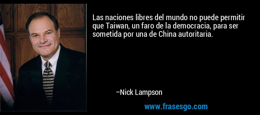 Las naciones libres del mundo no puede permitir que Taiwan, un faro de la democracia, para ser sometida por una de China autoritaria. – Nick Lampson
