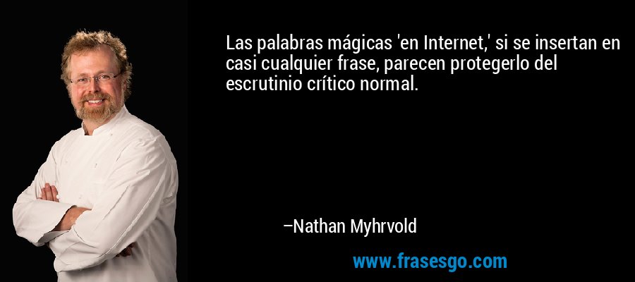 Las palabras mágicas 'en Internet,' si se insertan en casi cualquier frase, parecen protegerlo del escrutinio crítico normal. – Nathan Myhrvold