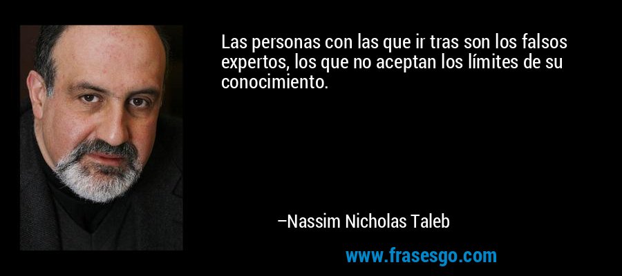 Las personas con las que ir tras son los falsos expertos, los que no aceptan los límites de su conocimiento. – Nassim Nicholas Taleb