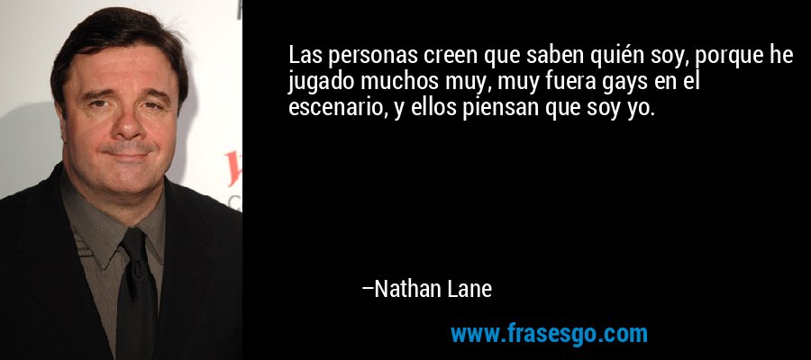 Las personas creen que saben quién soy, porque he jugado muchos muy, muy fuera gays en el escenario, y ellos piensan que soy yo. – Nathan Lane