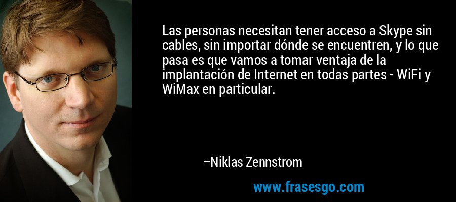 Las personas necesitan tener acceso a Skype sin cables, sin importar dónde se encuentren, y lo que pasa es que vamos a tomar ventaja de la implantación de Internet en todas partes - WiFi y WiMax en particular. – Niklas Zennstrom