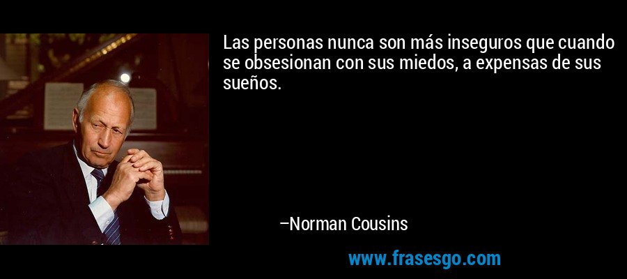 Las personas nunca son más inseguros que cuando se obsesionan con sus miedos, a expensas de sus sueños. – Norman Cousins