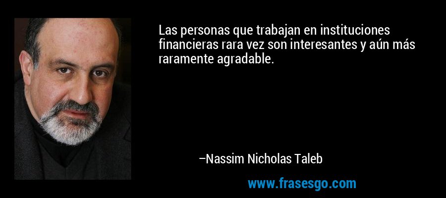 Las personas que trabajan en instituciones financieras rara vez son interesantes y aún más raramente agradable. – Nassim Nicholas Taleb