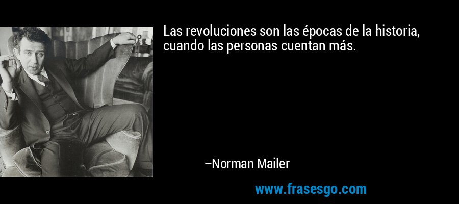 Las revoluciones son las épocas de la historia, cuando las personas cuentan más. – Norman Mailer