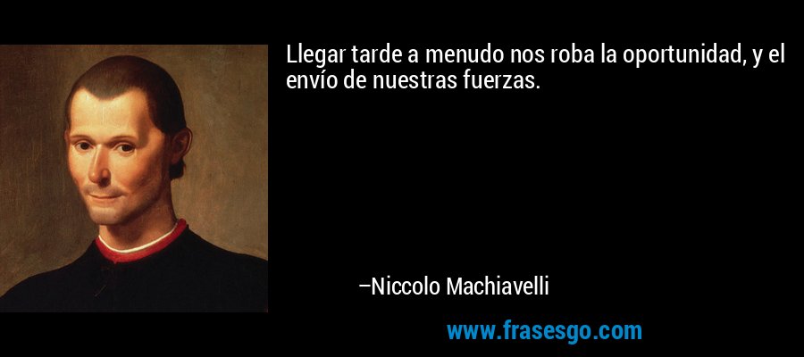 Llegar tarde a menudo nos roba la oportunidad, y el envío de nuestras fuerzas. – Niccolo Machiavelli