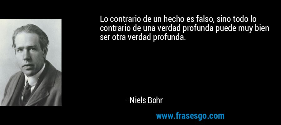 Lo contrario de un hecho es falso, sino todo lo contrario de una verdad profunda puede muy bien ser otra verdad profunda. – Niels Bohr