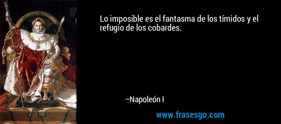 Lo imposible es el fantasma de los tímidos y el refugio de los cobardes. – Napoleón I