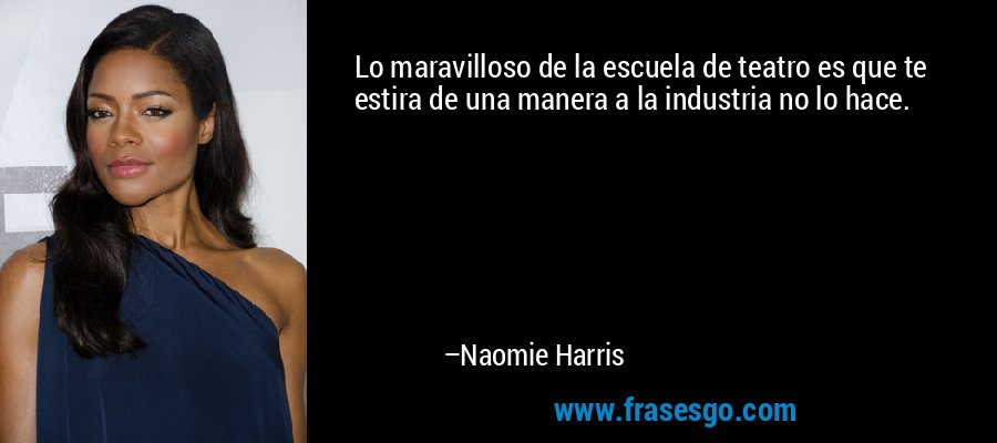 Lo maravilloso de la escuela de teatro es que te estira de una manera a la industria no lo hace. – Naomie Harris