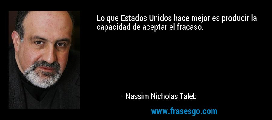 Lo que Estados Unidos hace mejor es producir la capacidad de aceptar el fracaso. – Nassim Nicholas Taleb