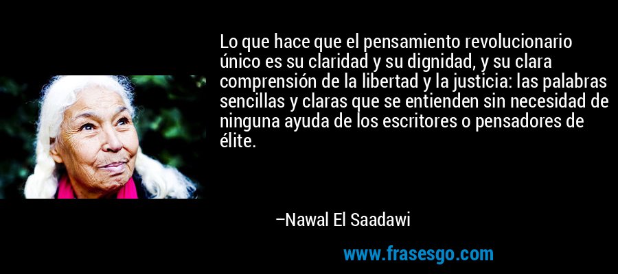 Lo que hace que el pensamiento revolucionario único es su claridad y su dignidad, y su clara comprensión de la libertad y la justicia: las palabras sencillas y claras que se entienden sin necesidad de ninguna ayuda de los escritores o pensadores de élite. – Nawal El Saadawi