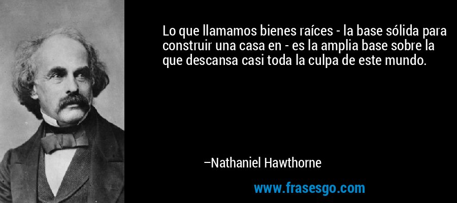Lo que llamamos bienes raíces - la base sólida para construir una casa en - es la amplia base sobre la que descansa casi toda la culpa de este mundo. – Nathaniel Hawthorne
