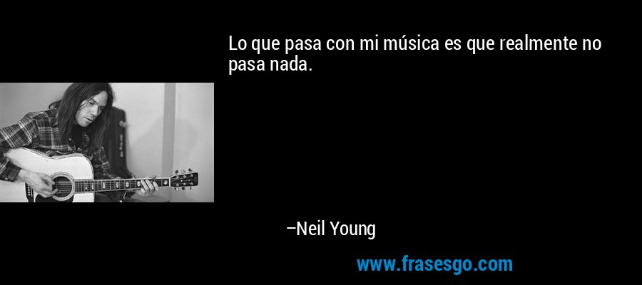 Lo que pasa con mi música es que realmente no pasa nada. – Neil Young