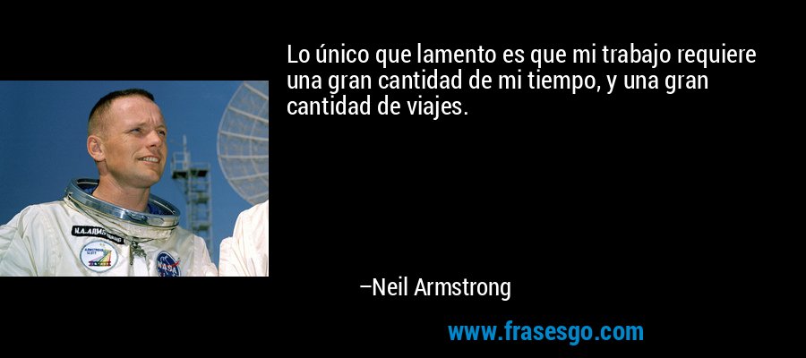 Lo único que lamento es que mi trabajo requiere una gran cantidad de mi tiempo, y una gran cantidad de viajes. – Neil Armstrong