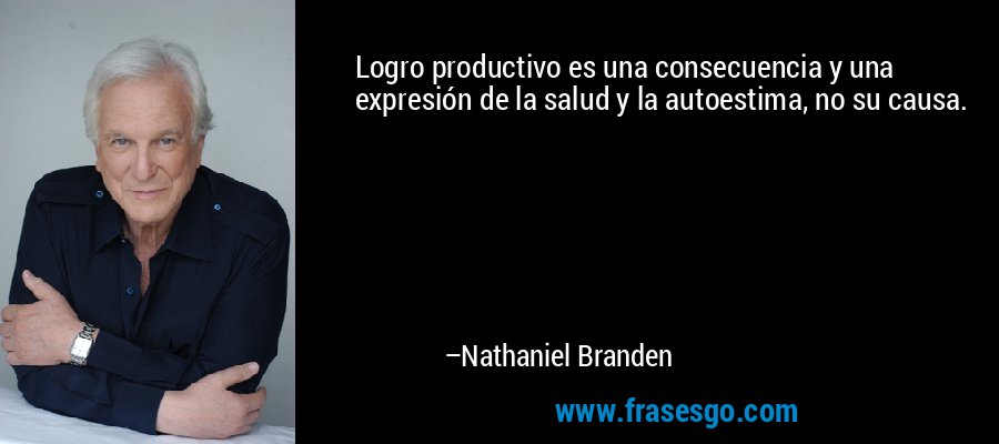 Logro productivo es una consecuencia y una expresión de la salud y la autoestima, no su causa. – Nathaniel Branden