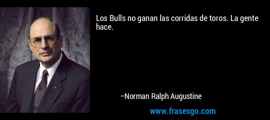 Los Bulls no ganan las corridas de toros. La gente hace. – Norman Ralph Augustine