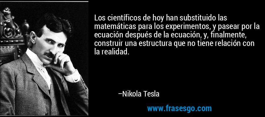 Los científicos de hoy han substituido las matemáticas para los experimentos, y pasear por la ecuación después de la ecuación, y, finalmente, construir una estructura que no tiene relación con la realidad. – Nikola Tesla