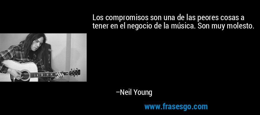 Los compromisos son una de las peores cosas a tener en el negocio de la música. Son muy molesto. – Neil Young