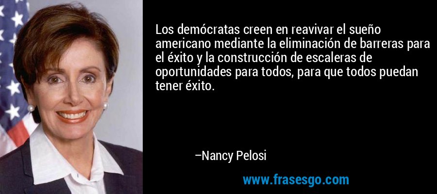 Los demócratas creen en reavivar el sueño americano mediante la eliminación de barreras para el éxito y la construcción de escaleras de oportunidades para todos, para que todos puedan tener éxito. – Nancy Pelosi