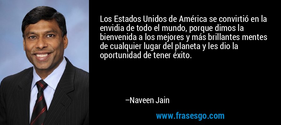 Los Estados Unidos de América se convirtió en la envidia de todo el mundo, porque dimos la bienvenida a los mejores y más brillantes mentes de cualquier lugar del planeta y les dio la oportunidad de tener éxito. – Naveen Jain