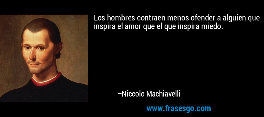 Los hombres contraen menos ofender a alguien que inspira el amor que el que inspira miedo. – Niccolo Machiavelli