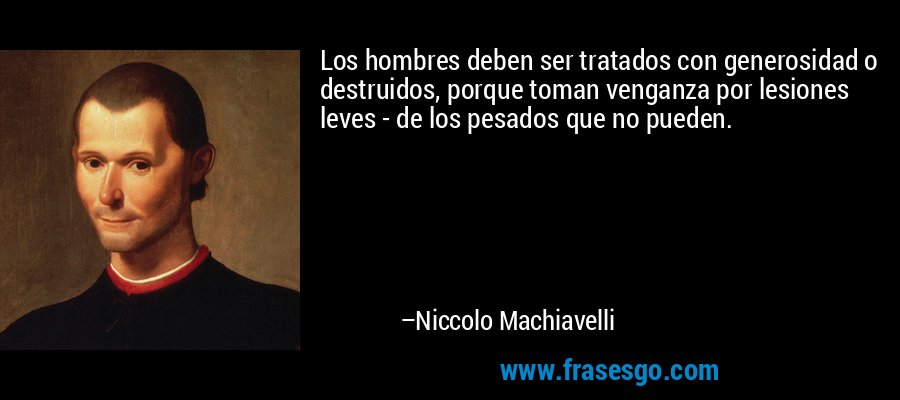Los hombres deben ser tratados con generosidad o destruidos, porque toman venganza por lesiones leves - de los pesados ​​que no pueden. – Niccolo Machiavelli