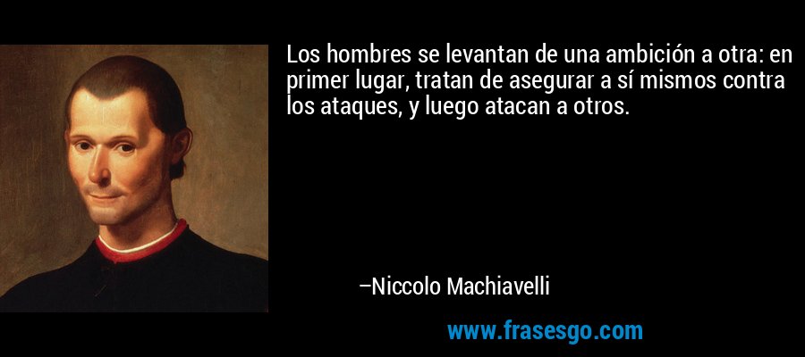 Los hombres se levantan de una ambición a otra: en primer lugar, tratan de asegurar a sí mismos contra los ataques, y luego atacan a otros. – Niccolo Machiavelli