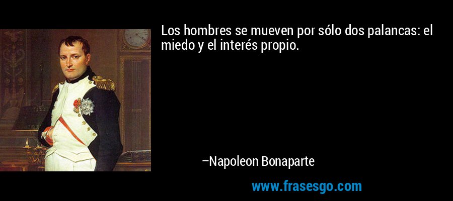 Los hombres se mueven por sólo dos palancas: el miedo y el interés propio. – Napoleon Bonaparte