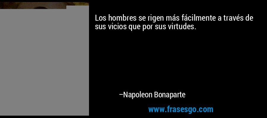 Los hombres se rigen más fácilmente a través de sus vicios que por sus virtudes. – Napoleon Bonaparte