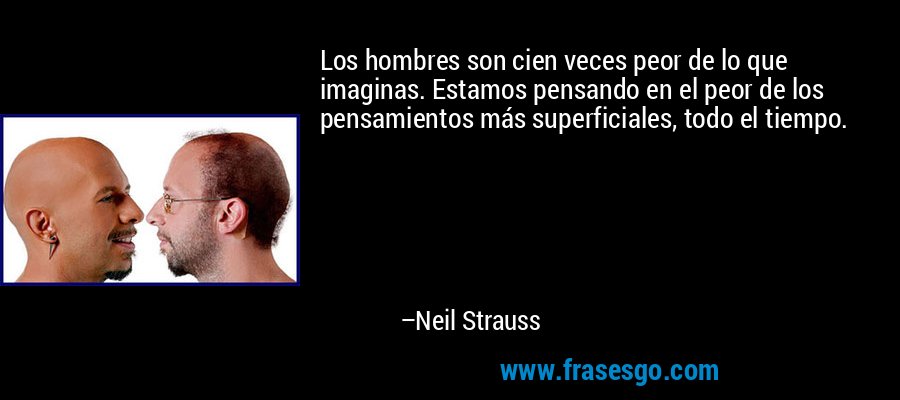 Los hombres son cien veces peor de lo que imaginas. Estamos pensando en el peor de los pensamientos más superficiales, todo el tiempo. – Neil Strauss