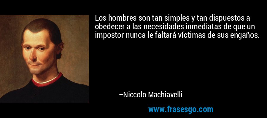 Los hombres son tan simples y tan dispuestos a obedecer a las necesidades inmediatas de que un impostor nunca le faltará víctimas de sus engaños. – Niccolo Machiavelli