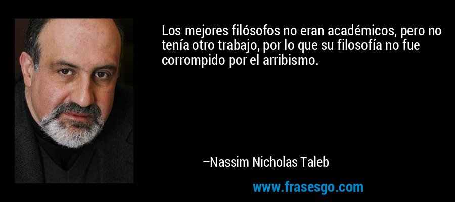 Los mejores filósofos no eran académicos, pero no tenía otro trabajo, por lo que su filosofía no fue corrompido por el arribismo. – Nassim Nicholas Taleb