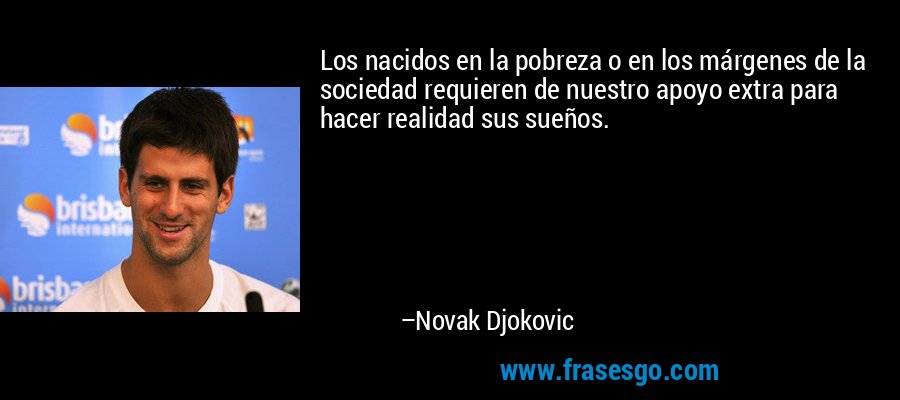 Los nacidos en la pobreza o en los márgenes de la sociedad requieren de nuestro apoyo extra para hacer realidad sus sueños. – Novak Djokovic