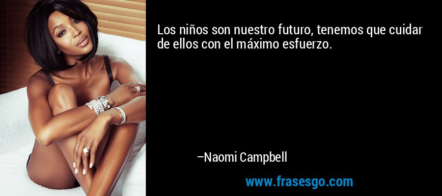 Los niños son nuestro futuro, tenemos que cuidar de ellos con el máximo esfuerzo. – Naomi Campbell
