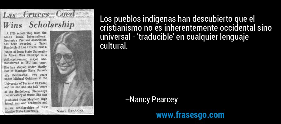 Los pueblos indígenas han descubierto que el cristianismo no es inherentemente occidental sino universal - 'traducible' en cualquier lenguaje cultural. – Nancy Pearcey