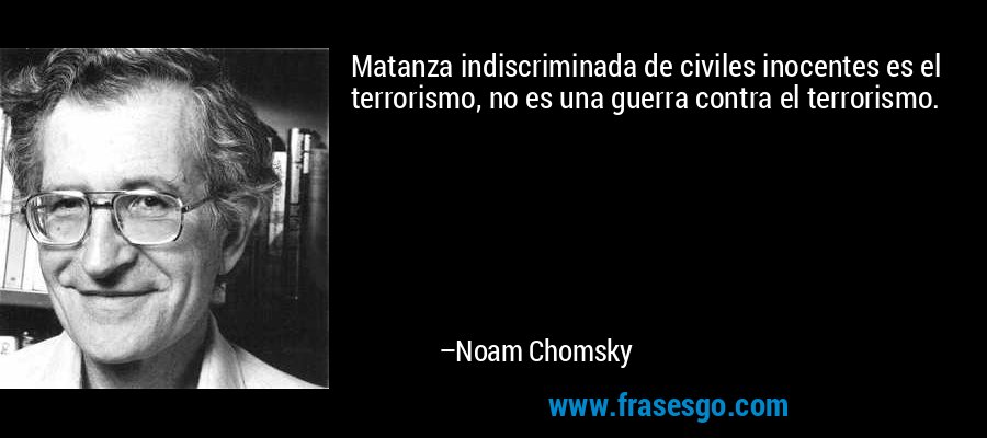 Matanza indiscriminada de civiles inocentes es el terrorismo, no es una guerra contra el terrorismo. – Noam Chomsky