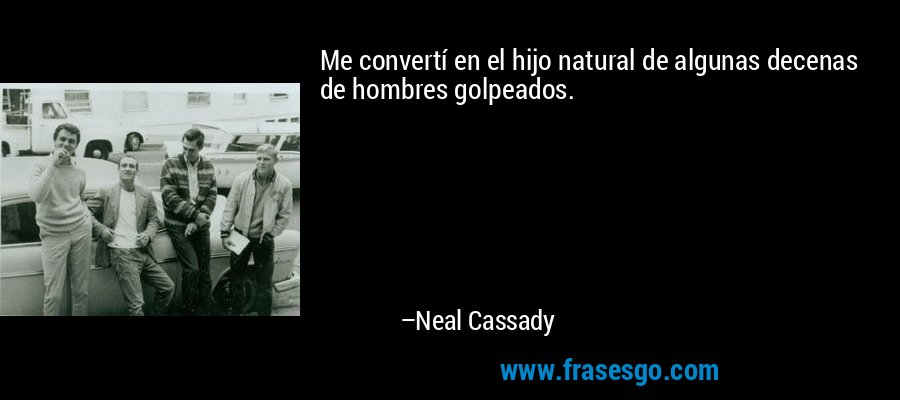 Me convertí en el hijo natural de algunas decenas de hombres golpeados. – Neal Cassady