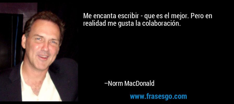 Me encanta escribir - que es el mejor. Pero en realidad me gusta la colaboración. – Norm MacDonald