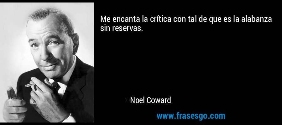 Me encanta la crítica con tal de que es la alabanza sin reservas. – Noel Coward