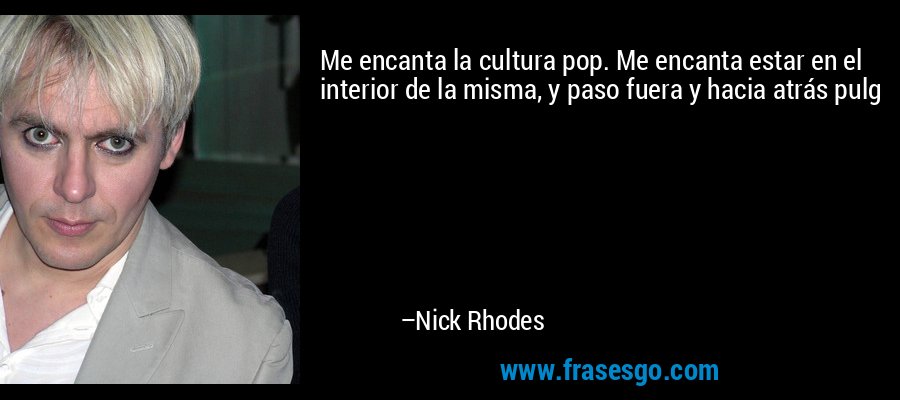 Me encanta la cultura pop. Me encanta estar en el interior de la misma, y ​​paso fuera y hacia atrás pulg – Nick Rhodes