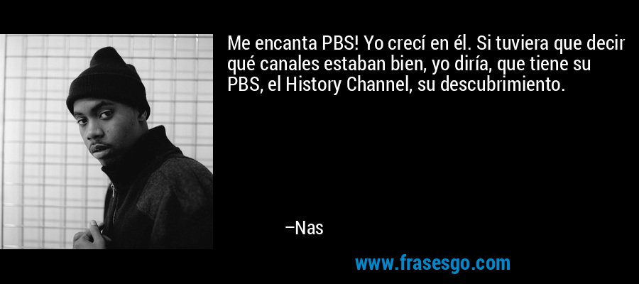 Me encanta PBS! Yo crecí en él. Si tuviera que decir qué canales estaban bien, yo diría, que tiene su PBS, el History Channel, su descubrimiento. – Nas