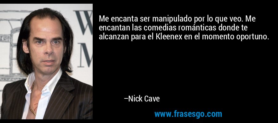Me encanta ser manipulado por lo que veo. Me encantan las comedias románticas donde te alcanzan para el Kleenex en el momento oportuno. – Nick Cave