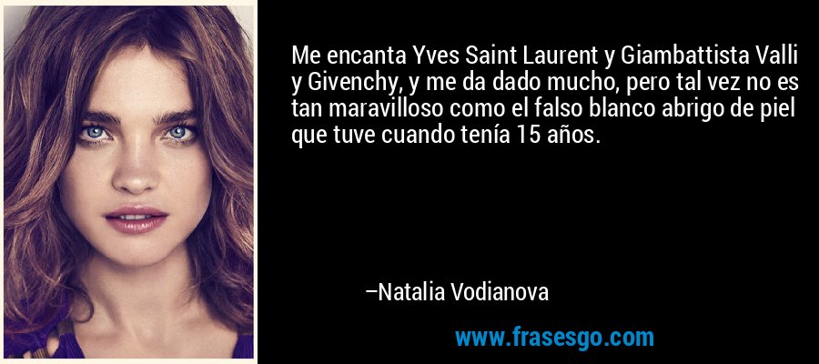 Me encanta Yves Saint Laurent y Giambattista Valli y Givenchy, y me da dado mucho, pero tal vez no es tan maravilloso como el falso blanco abrigo de piel que tuve cuando tenía 15 años. – Natalia Vodianova