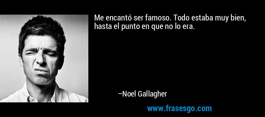 Me encantó ser famoso. Todo estaba muy bien, hasta el punto en que no lo era. – Noel Gallagher