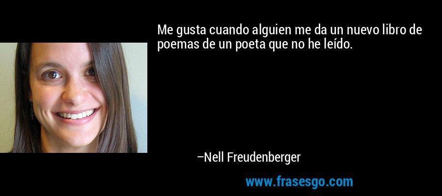 Me gusta cuando alguien me da un nuevo libro de poemas de un poeta que no he leído. – Nell Freudenberger