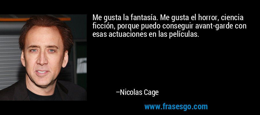 Me gusta la fantasía. Me gusta el horror, ciencia ficción, porque puedo conseguir avant-garde con esas actuaciones en las películas. – Nicolas Cage
